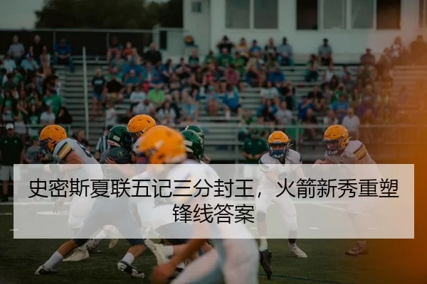史密斯夏联五记三分封王，火箭新秀重塑锋线答案